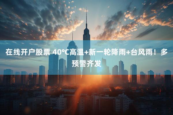 在线开户股票 40℃高温+新一轮降雨+台风雨！多预警齐发