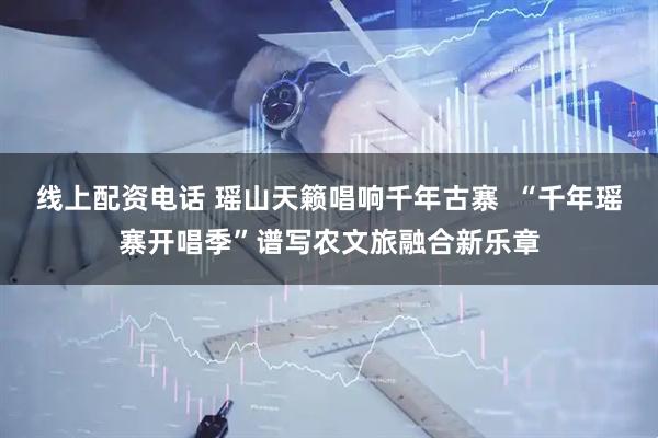 线上配资电话 瑶山天籁唱响千年古寨  “千年瑶寨开唱季”谱写农文旅融合新乐章