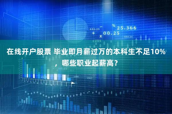 在线开户股票 毕业即月薪过万的本科生不足10%，哪些职业起薪高？