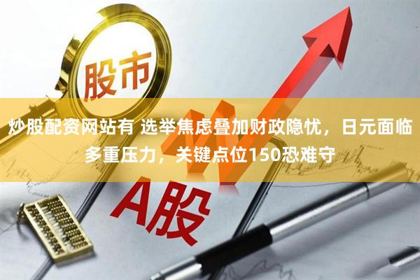 炒股配资网站有 选举焦虑叠加财政隐忧，日元面临多重压力，关键点位150恐难守
