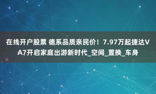 在线开户股票 德系品质亲民价！7.97万起捷达VA7开启家庭出游新时代_空间_置换_车身
