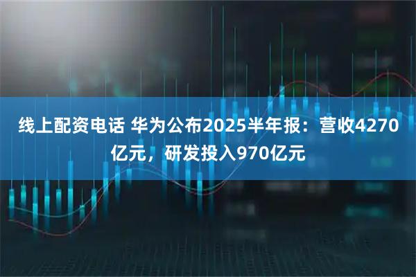 线上配资电话 华为公布2025半年报：营收4270亿元，研发投入970亿元
