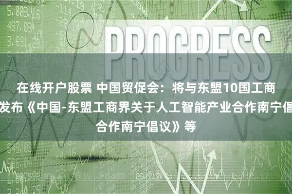 在线开户股票 中国贸促会：将与东盟10国工商会共同发布《中国-东盟工商界关于人工智能产业合作南宁倡议》等