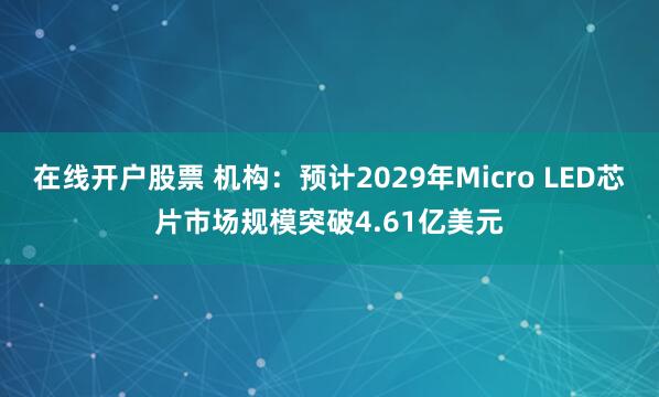在线开户股票 机构：预计2029年Micro LED芯片市场规模突破4.61亿美元