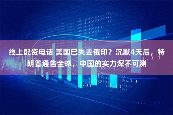 线上配资电话 美国已失去俄印？沉默4天后，特朗普通告全球，中国的实力深不可测