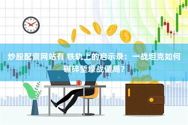 炒股配资网站有 铁轨上的启示录：一战坦克如何碾碎堑壕战僵局？