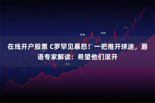 在线开户股票 C罗罕见暴怒！一把推开球迷，唇语专家解读：希望他们滚开