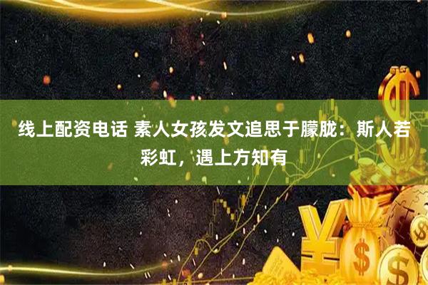线上配资电话 素人女孩发文追思于朦胧：斯人若彩虹，遇上方知有