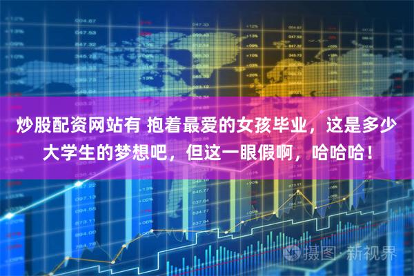 炒股配资网站有 抱着最爱的女孩毕业，这是多少大学生的梦想吧，但这一眼假啊，哈哈哈！