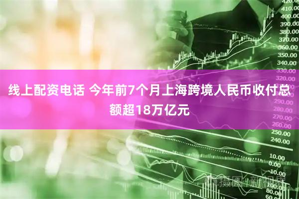 线上配资电话 今年前7个月上海跨境人民币收付总额超18万亿元