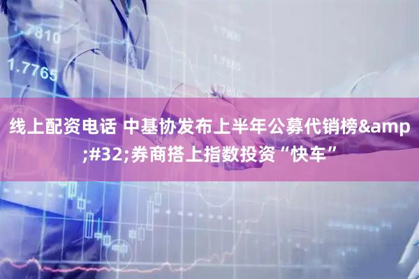 线上配资电话 中基协发布上半年公募代销榜&#32;券商搭上指数投资“快车”