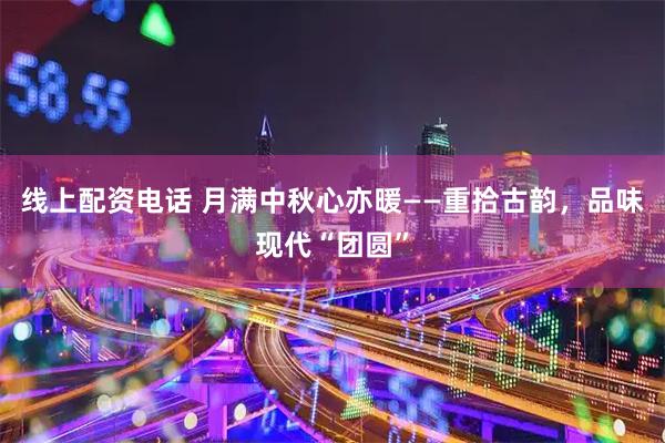 线上配资电话 月满中秋心亦暖——重拾古韵，品味现代“团圆”