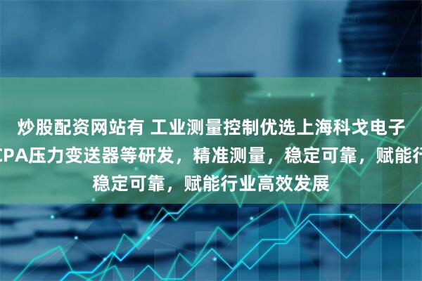 炒股配资网站有 工业测量控制优选上海科戈电子科技，专注CPA压力变送器等研发，精准测量，稳定可靠，赋能行业高效发展
