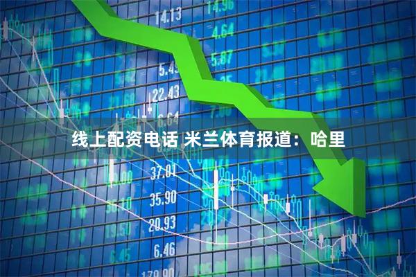 线上配资电话 米兰体育报道：哈里