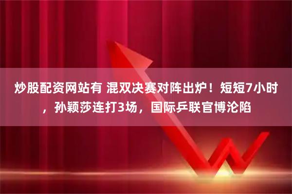 炒股配资网站有 混双决赛对阵出炉！短短7小时，孙颖莎连打3场，国际乒联官博沦陷