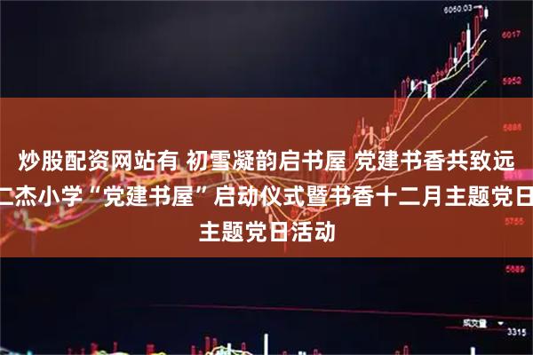 炒股配资网站有 初雪凝韵启书屋 党建书香共致远 ——仁杰小学“党建书屋”启动仪式暨书香十二月主题党日活动