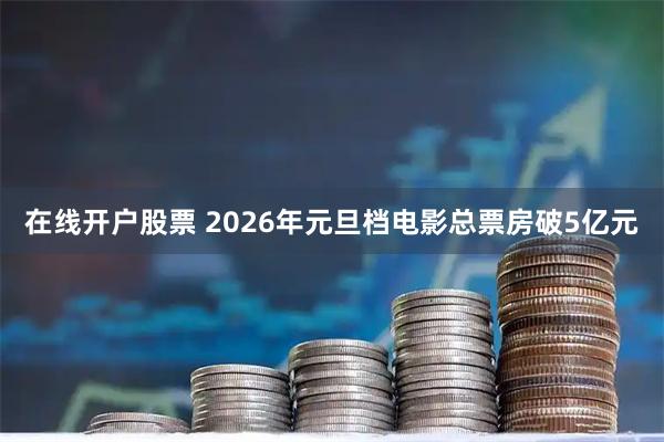 在线开户股票 2026年元旦档电影总票房破5亿元