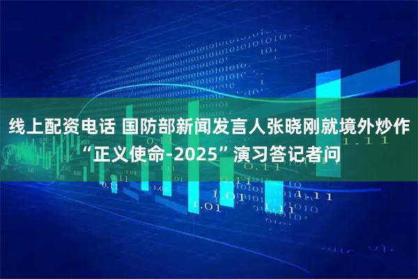 线上配资电话 国防部新闻发言人张晓刚就境外炒作“正义使命-2025”演习答记者问