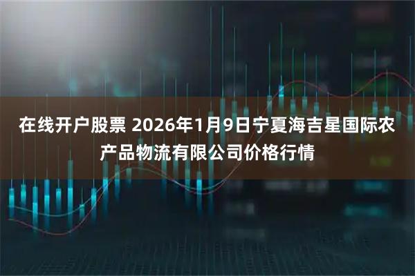 在线开户股票 2026年1月9日宁夏海吉星国际农产品物流有限公司价格行情
