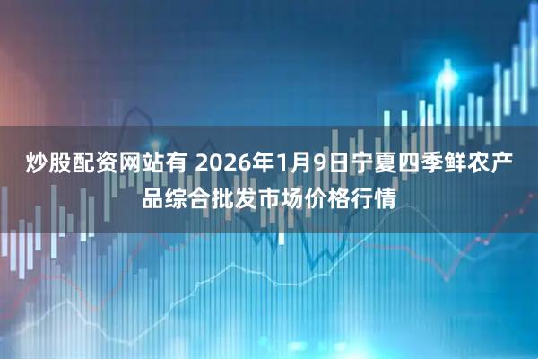 炒股配资网站有 2026年1月9日宁夏四季鲜农产品综合批发市场价格行情