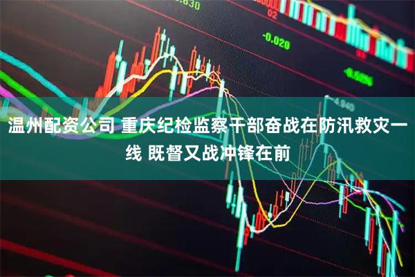 温州配资公司 重庆纪检监察干部奋战在防汛救灾一线 既督又战冲锋在前