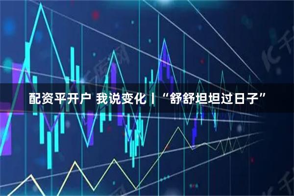 配资平开户 我说变化丨“舒舒坦坦过日子”